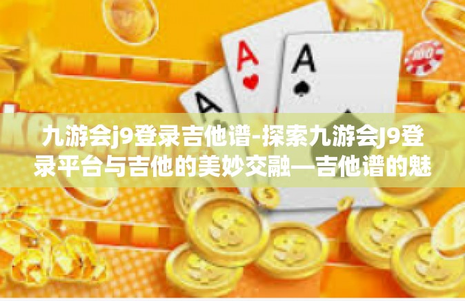 九游会j9登录吉他谱-探索九游会J9登录平台与吉他的美妙交融—吉他谱的魅力之旅-九游会j9登录吉他谱