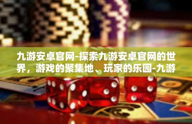 九游安卓官网-探索九游安卓官网的世界，游戏的聚集地、玩家的乐园-九游安卓官网