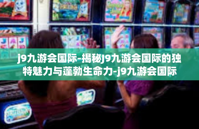 j9九游会国际-揭秘J9九游会国际的独特魅力与蓬勃生命力-j9九游会国际
