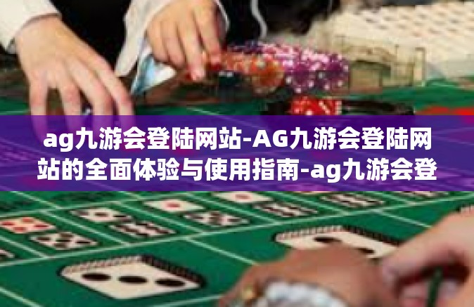 ag九游会登陆网站-AG九游会登陆网站的全面体验与使用指南-ag九游会登陆网站