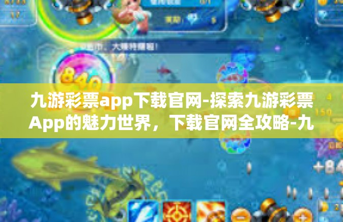 九游彩票app下载官网-探索九游彩票App的魅力世界，下载官网全攻略-九游彩票app下载官网