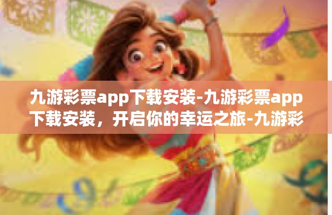 九游彩票app下载安装-九游彩票app下载安装，开启你的幸运之旅-九游彩票app下载安装