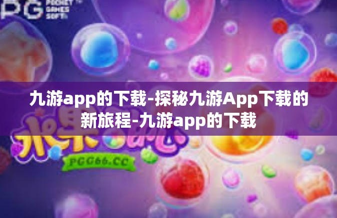 九游app的下载-探秘九游App下载的新旅程-九游app的下载