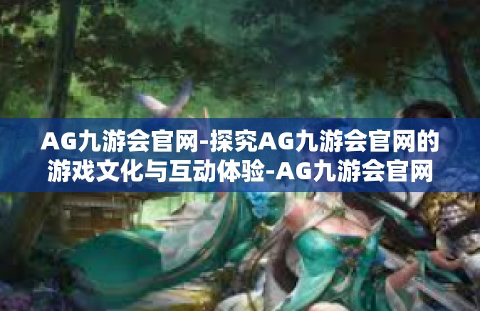 AG九游会官网-探究AG九游会官网的游戏文化与互动体验-AG九游会官网