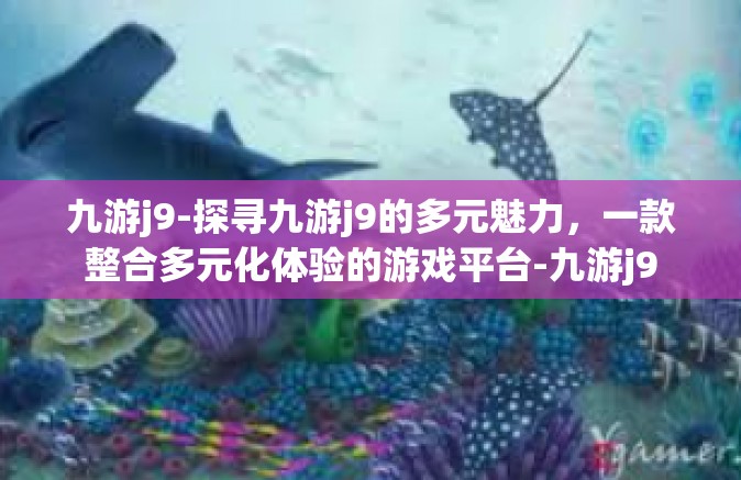 九游j9-探寻九游j9的多元魅力，一款整合多元化体验的游戏平台-九游j9