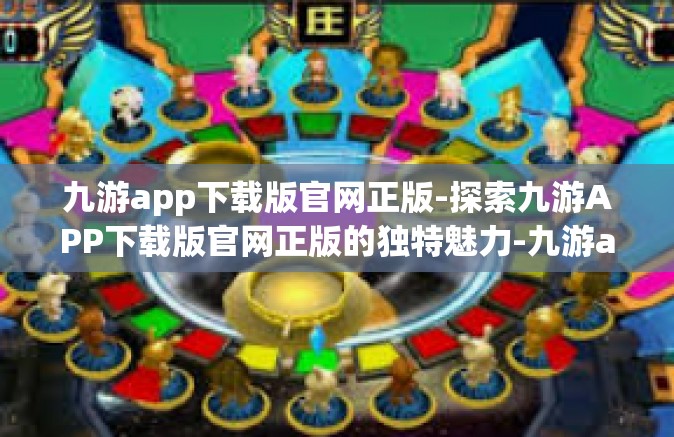 九游app下载版官网正版-探索九游APP下载版官网正版的独特魅力-九游app下载版官网正版