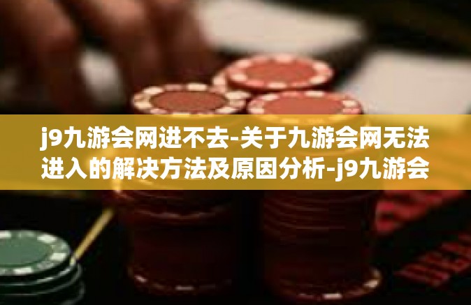 j9九游会网进不去-关于九游会网无法进入的解决方法及原因分析-j9九游会网进不去