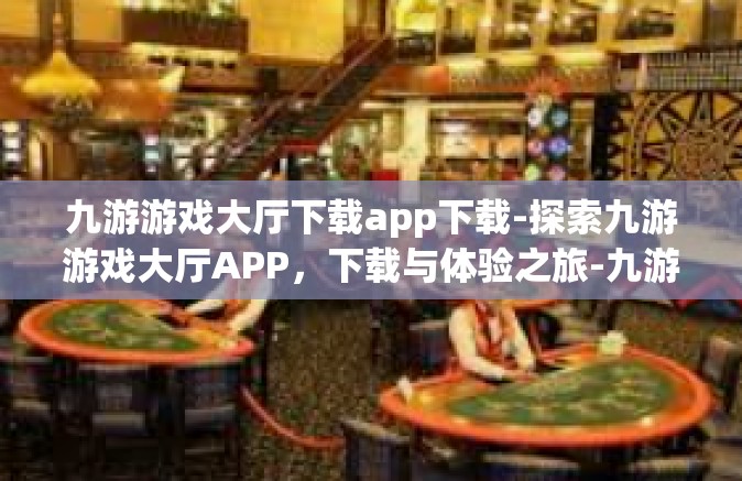 九游游戏大厅下载app下载-探索九游游戏大厅APP，下载与体验之旅-九游游戏大厅下载app下载