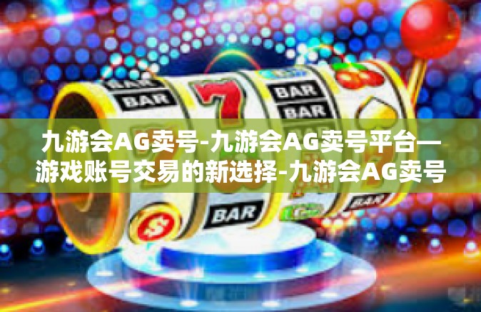 九游会AG卖号-九游会AG卖号平台—游戏账号交易的新选择-九游会AG卖号