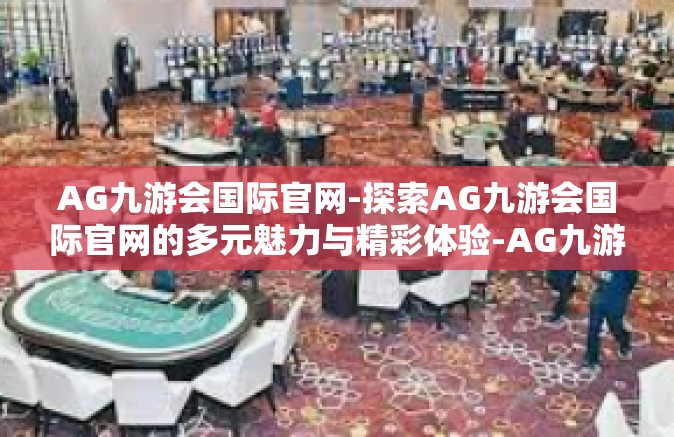 AG九游会国际官网-探索AG九游会国际官网的多元魅力与精彩体验-AG九游会国际官网