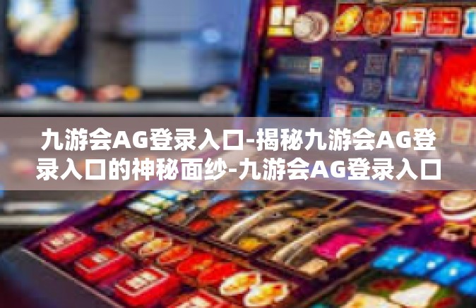 九游会AG登录入口-揭秘九游会AG登录入口的神秘面纱-九游会AG登录入口