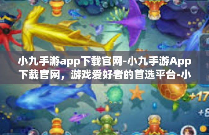 小九手游app下载官网-小九手游App下载官网，游戏爱好者的首选平台-小九手游app下载官网