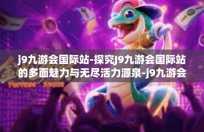 j9九游会国际站-探究J9九游会国际站的多面魅力与无尽活力源泉-j9九游会国际站