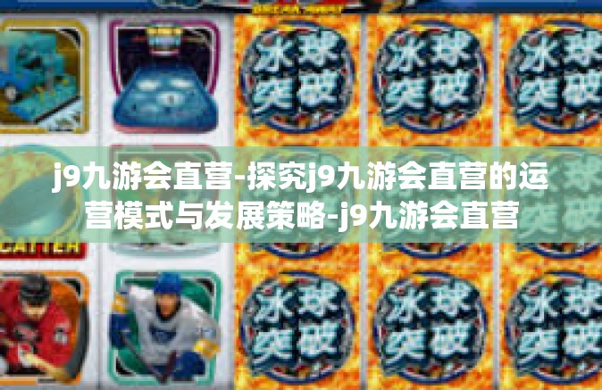 j9九游会直营-探究j9九游会直营的运营模式与发展策略-j9九游会直营