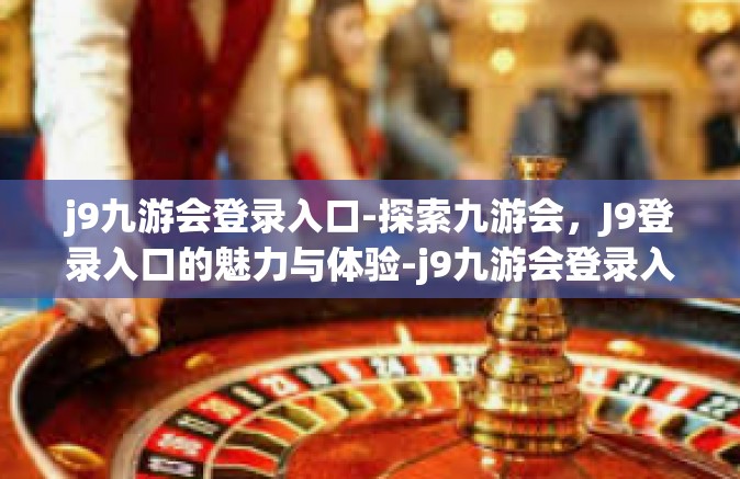 j9九游会登录入口-探索九游会，J9登录入口的魅力与体验-j9九游会登录入口