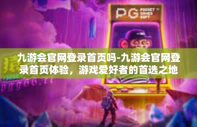 九游会官网登录首页吗-九游会官网登录首页体验，游戏爱好者的首选之地-九游会官网登录首页吗