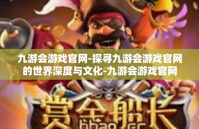 九游会游戏官网-探寻九游会游戏官网的世界深度与文化-九游会游戏官网