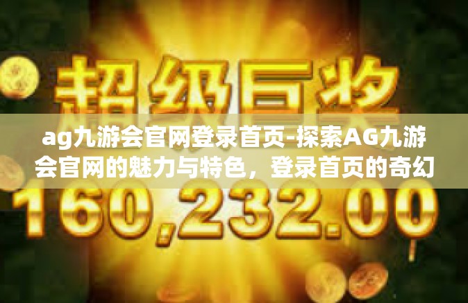 ag九游会官网登录首页-探索AG九游会官网的魅力与特色，登录首页的奇幻之旅-ag九游会官网登录首页