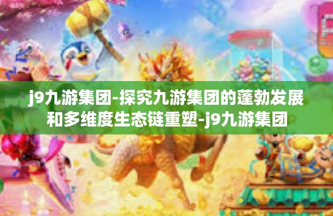 j9九游集团-探究九游集团的蓬勃发展和多维度生态链重塑-j9九游集团