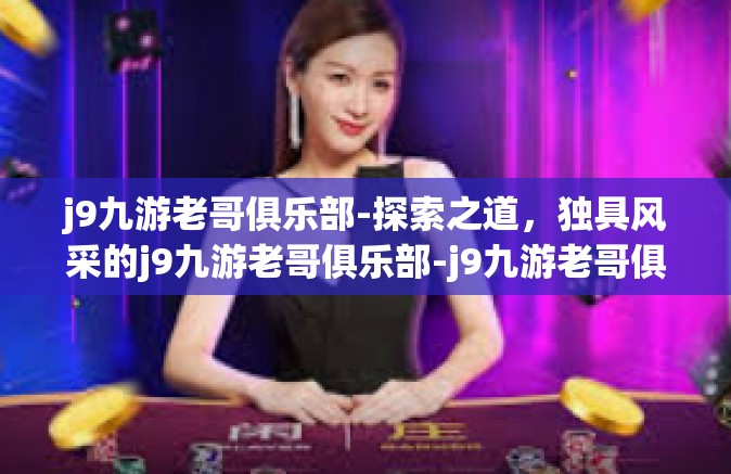 j9九游老哥俱乐部-探索之道，独具风采的j9九游老哥俱乐部-j9九游老哥俱乐部