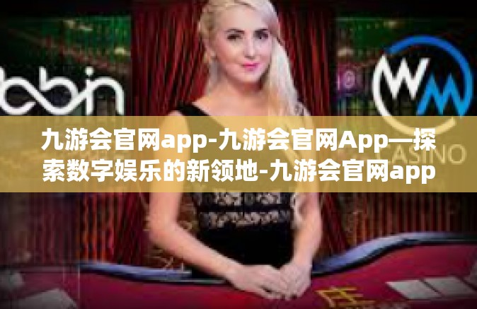 九游会官网app-九游会官网App—探索数字娱乐的新领地-九游会官网app