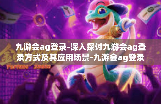 九游会ag登录-深入探讨九游会ag登录方式及其应用场景-九游会ag登录
