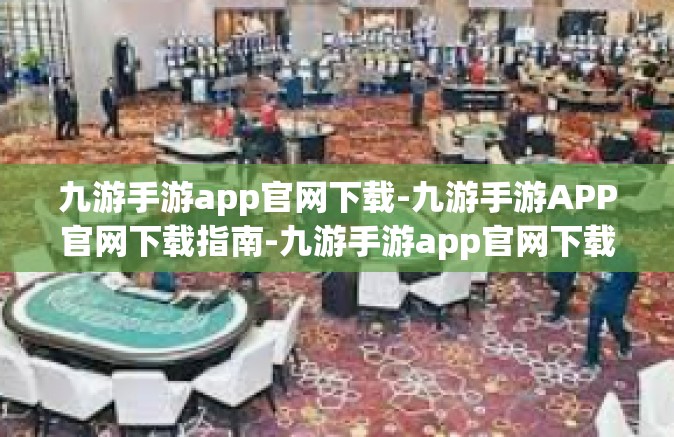 九游手游app官网下载-九游手游APP官网下载指南-九游手游app官网下载