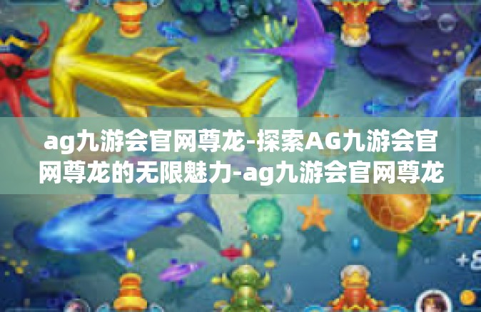 ag九游会官网尊龙-探索AG九游会官网尊龙的无限魅力-ag九游会官网尊龙