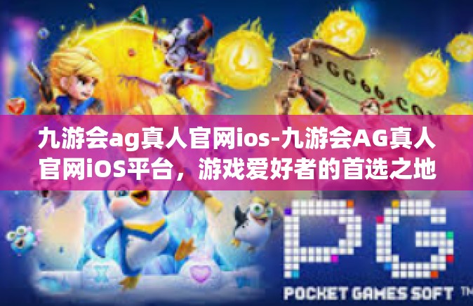 九游会ag真人官网ios-九游会AG真人官网iOS平台，游戏爱好者的首选之地-九游会ag真人官网ios