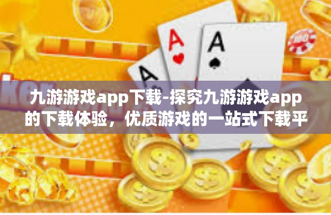 九游游戏app下载-探究九游游戏app的下载体验，优质游戏的一站式下载平台-九游游戏app下载