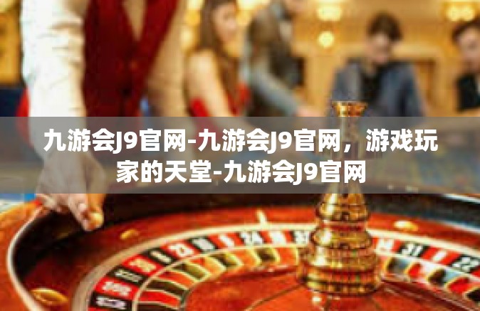 九游会J9官网-九游会J9官网，游戏玩家的天堂-九游会J9官网