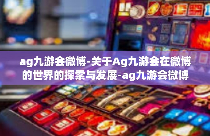 ag九游会微博-关于Ag九游会在微博的世界的探索与发展-ag九游会微博