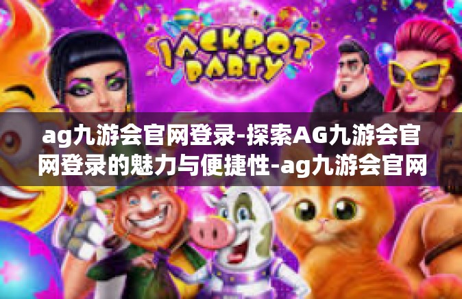 ag九游会官网登录-探索AG九游会官网登录的魅力与便捷性-ag九游会官网登录