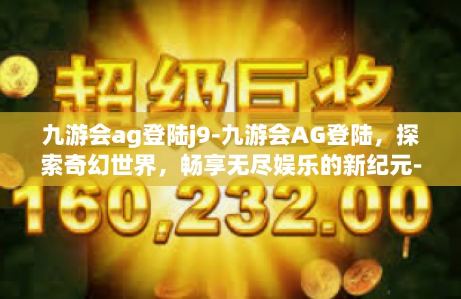 九游会ag登陆j9-九游会AG登陆，探索奇幻世界，畅享无尽娱乐的新纪元-九游会ag登陆j9