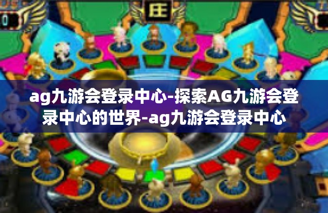 ag九游会登录中心-探索AG九游会登录中心的世界-ag九游会登录中心