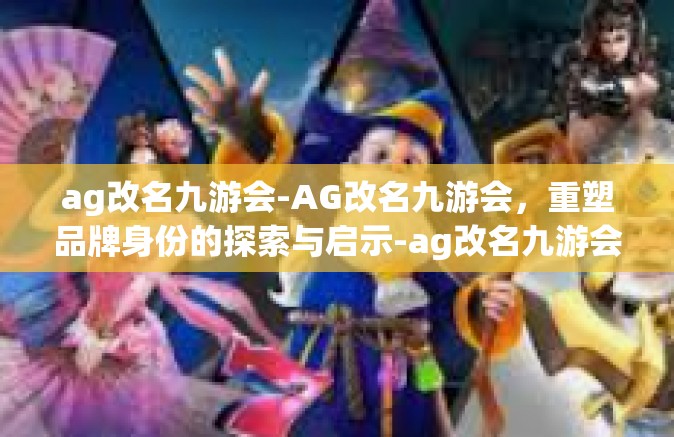 ag改名九游会-AG改名九游会，重塑品牌身份的探索与启示-ag改名九游会