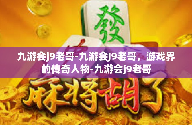 九游会j9老哥-九游会J9老哥，游戏界的传奇人物-九游会j9老哥