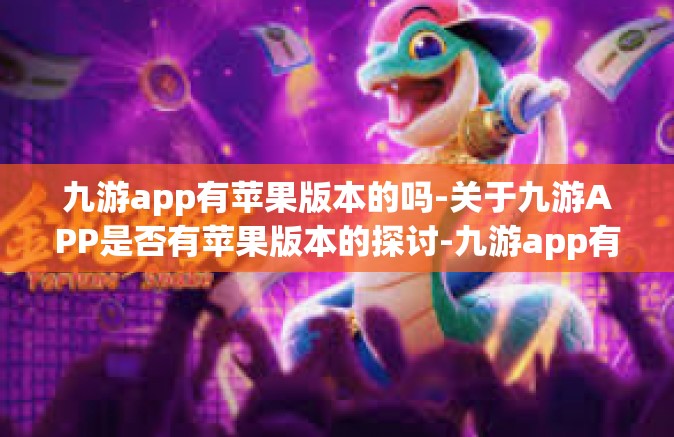 九游app有苹果版本的吗-关于九游APP是否有苹果版本的探讨-九游app有苹果版本的吗