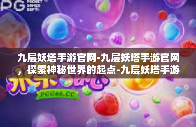 九层妖塔手游官网-九层妖塔手游官网，探索神秘世界的起点-九层妖塔手游官网