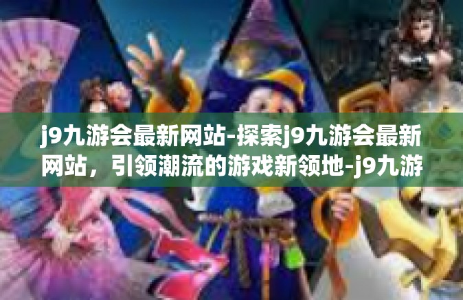 j9九游会最新网站-探索j9九游会最新网站，引领潮流的游戏新领地-j9九游会最新网站