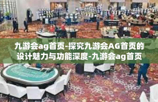 九游会ag首页-探究九游会AG首页的设计魅力与功能深度-九游会ag首页