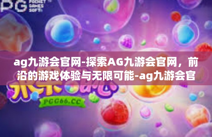 ag九游会官网-探索AG九游会官网，前沿的游戏体验与无限可能-ag九游会官网