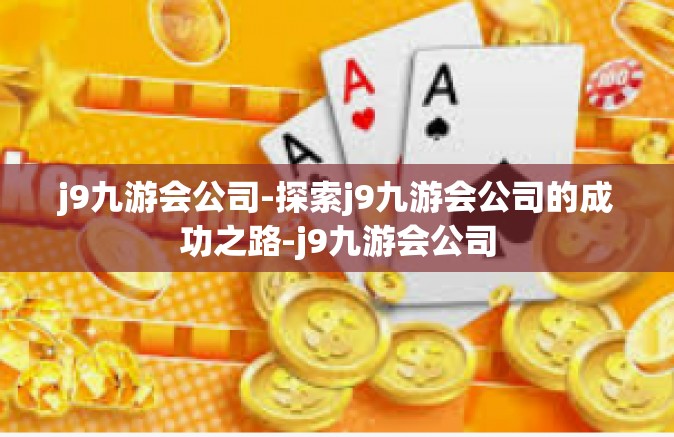 j9九游会公司-探索j9九游会公司的成功之路-j9九游会公司