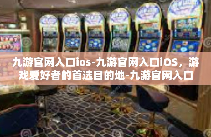 九游官网入口ios-九游官网入口iOS，游戏爱好者的首选目的地-九游官网入口ios