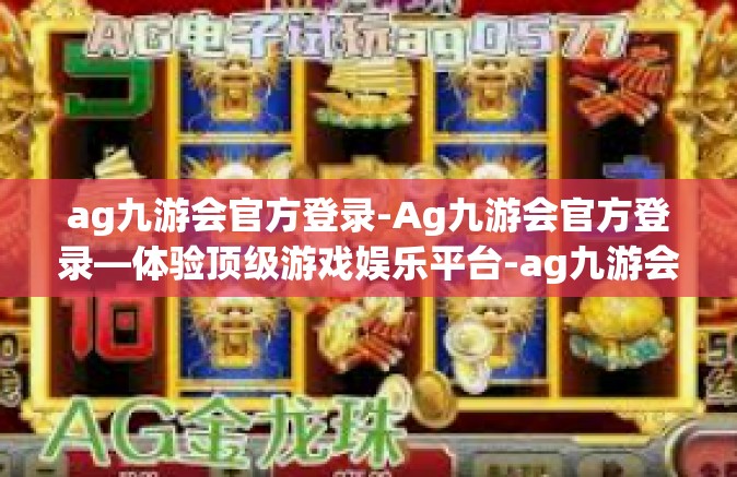 ag九游会官方登录-Ag九游会官方登录—体验顶级游戏娱乐平台-ag九游会官方登录