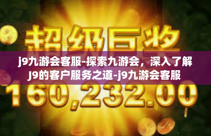 j9九游会客服-探索九游会，深入了解J9的客户服务之道-j9九游会客服
