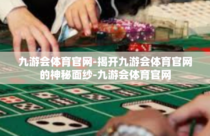 九游会体育官网-揭开九游会体育官网的神秘面纱-九游会体育官网