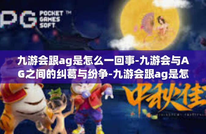 九游会跟ag是怎么一回事-九游会与AG之间的纠葛与纷争-九游会跟ag是怎么一回事