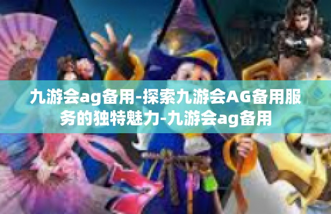 九游会ag备用-探索九游会AG备用服务的独特魅力-九游会ag备用