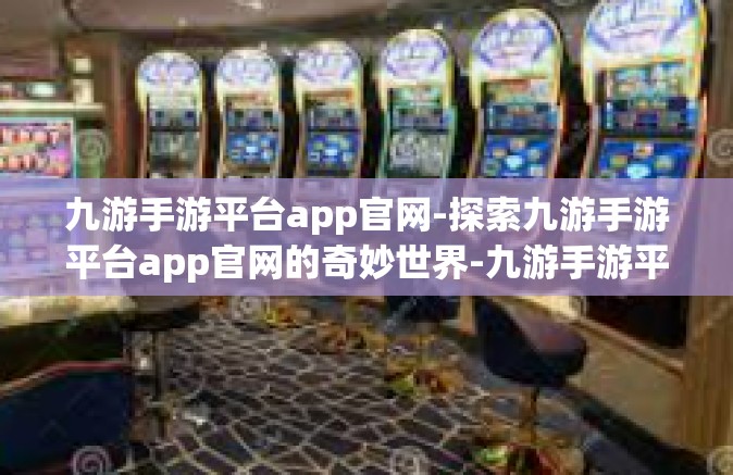 九游手游平台app官网-探索九游手游平台app官网的奇妙世界-九游手游平台app官网
